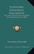 Entwurfe, Gedanken, Fragmente: Aus Nachgelassenen Papieren Zusammengestellt (1885) di Richard Wagner edito da Kessinger Publishing