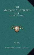 The Maid of the Greek Isle: Lyrics, Etc. (1825) di G. W edito da Kessinger Publishing
