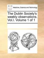 The Dublin Society's Weekly Observations. Vol.i. Volume 1 Of 1 di Multiple Contributors edito da Gale Ecco, Print Editions