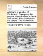 A Letter To A Member Of Parliament. Concerning The Present State Of Affairs At Home And Abroad. By A True Lover Of The People. The Third Edition. di Lover Of the People True Lover of the People edito da Gale Ecco, Print Editions