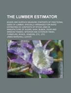 The Lumber Estimator; Board and Surface Measure Contents of Fractional Sizes of Lumber, Specially Arranged for Rapid Estimating of Contents of Stock U di James Marshall Leaver edito da Rarebooksclub.com