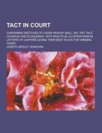 Tact In Court; Containing Sketches Of Cases Won By Skill, Wit, Art, Tact, Courage And Eloquence. With Practical Illustrations In Letters Of Lawyers Gi di Joseph Wesley Donovan edito da Theclassics.us