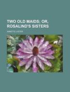 Two Old Maids; Or, Rosalind's Sisters di Annette Lyster edito da Rarebooksclub.com
