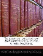 To Provide Job Creation And Assistance, And For Other Purposes. edito da Bibliogov