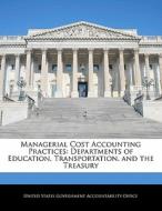 Managerial Cost Accounting Practices: Departments Of Education, Transportation, And The Treasury edito da Bibliogov