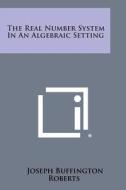 The Real Number System in an Algebraic Setting di Joseph Buffington Roberts edito da Literary Licensing, LLC