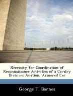 Necessity For Coordination Of Reconnaissance Activities Of A Cavalry Division di George T Barnes edito da Bibliogov