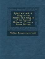 Ephod and Ark: A Study in the Records and Religion of the Ancient Hebrews - Primary Source Edition di William Rosenzweig Arnold edito da Nabu Press