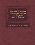 Froissart's Modern Chronicles Volume 1 - Primary Source Edition di F. Carruthers 1844-1925 Gould edito da Nabu Press