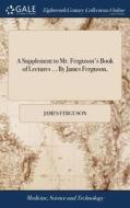 A Supplement To Mr. Ferguson's Book Of Lectures ... By James Ferguson, di James Ferguson edito da Gale Ecco, Print Editions