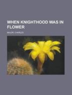 When Knighthood Was In Flower di Charles Major edito da Rarebooksclub.com