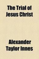 The Trial Of Jesus Christ di Alexander Taylor Innes edito da General Books Llc