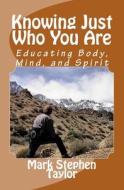 Knowing Just Who You Are: Educating Body, Mind, and Spirit di Mark Stephen Taylor edito da Createspace Independent Publishing Platform