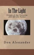 In the Light: Origin of the Universe and All Life Forms di Don Alexander edito da Createspace