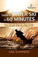 Learn to Water Ski in 60 Minutes: - Your Simple Step by Step Guide di Gail Summers edito da Createspace