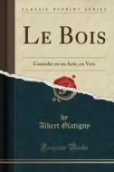 Le Bois: Comédie En Un Acte, En Vers (Classic Reprint) di Albert Glatigny edito da Forgotten Books