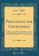 Principles for Churchmen: A Manual of Positive Statements on Some Subjects of Controversy (Classic Reprint) di John Charles Ryle edito da Forgotten Books