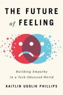 The Future of Feeling: Building Empathy in a Tech-Obsessed World di Kaitlin Ugolik Phillips edito da LITTLE A