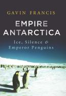 Empire Antarctica: Ice, Silence & Emperor Penguins di Gavin Francis edito da COUNTERPOINT PR
