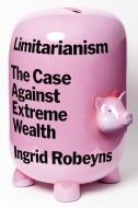 Limitarianism: The Case Against Extreme Wealth di Ingrid Robeyns edito da ASTRA HOUSE