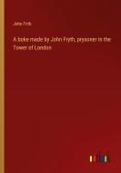 A boke made by John Fryth, prysoner in the Tower of London di John Frith edito da Outlook Verlag