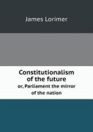 Constitutionalism Of The Future Or, Parliament The Mirror Of The Nation di James Lorimer edito da Book On Demand Ltd.