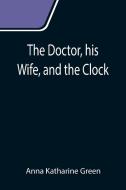 The Doctor, his Wife, and the Clock di Anna Katharine Green edito da Alpha Editions