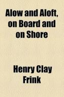 Alow And Aloft, On Board And On Shore di Henry Clay Frink edito da General Books Llc
