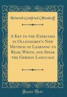 A Key to the Exercises in Ollendorff's New Method of Learning to Read, Write, and Speak the German Language (Classic Reprint) di Heinrich Gottfried Ollendorff edito da Forgotten Books