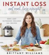 Instant Loss: Eat Real, Lose Weight: How I Lost 125 Pounds--Includes 100+ Recipes di Brittany Williams edito da HOUGHTON MIFFLIN