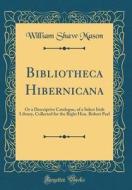 Bibliotheca Hibernicana: Or a Descriptive Catalogue, of a Select Irish Library, Collected for the Right Hon. Robert Peel (Classic Reprint) di William Shaw Mason edito da Forgotten Books