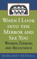 When I Look Into the Mirror and See You: Women, Terror, and Resistance di Margaret Randall edito da RUTGERS UNIV PR