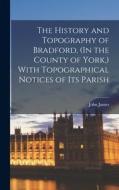 The History and Topography of Bradford, (In the County of York, ) With Topographical Notices of Its Parish di John James edito da LEGARE STREET PR