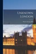 Unknown London di Walter George Bell edito da LEGARE STREET PR