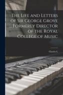 The Life and Letters of Sir George Grove ... Formerly Director of the Royal College of Music di Charles L. Graves edito da LEGARE STREET PR