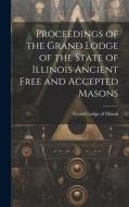 Proceedings of the Grand Lodge of the State of Illinois Ancient Free and Accepted Masons edito da LEGARE STREET PR