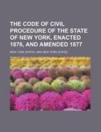The Code of Civil Procedure of the State of New York, Enacted 1876, and Amended 1877 di New York edito da Rarebooksclub.com
