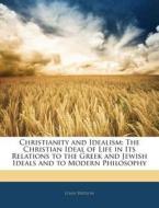 Christianity And Idealism: The Christian Ideal Of Life In Its Relations To The Greek And Jewish Ideals And To Modern Philosophy di John Watson edito da Nabu Press