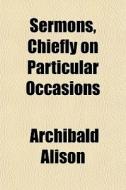 Sermons, Chiefly On Particular Occasions di Archibald Alison edito da General Books Llc