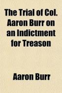 The Trial Of Col. Aaron Burr On An Indic di Aaron Burr edito da General Books