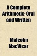 A Complete Arithmetic; Oral And Written di Malcolm Macvicar edito da General Books