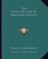 The Every Day Life of Abraham Lincoln di Francis Fisher Browne edito da Kessinger Publishing