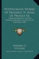 Posthumous Works of Frederic II, King of Prussia V6: Correspondence, Letters Between Frederic II and M. de Voltaire (1789) di Frederic II, Voltaire edito da Kessinger Publishing