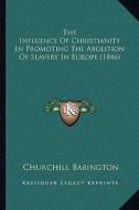 The Influence of Christianity in Promoting the Abolition of Slavery in Europe (1846) di Churchill Babington edito da Kessinger Publishing