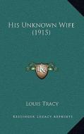 His Unknown Wife (1915) di Louis Tracy edito da Kessinger Publishing