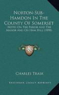 Norton-Sub-Hamdon in the County of Somerset: Notes on the Parish and the Manor and on Ham Hill (1898) di Charles Trask edito da Kessinger Publishing