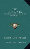 The Last Supper: Its Significance in the Upper Room (1921) di Robert Hatch Kennet edito da Kessinger Publishing