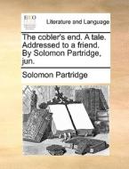 The Cobler's End. A Tale. Addressed To A Friend. By Solomon Partridge, Jun. di Solomon Partridge edito da Gale Ecco, Print Editions