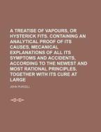 A Treatise Of Vapours, Or Hysterick Fits. Containing An Analytical Proof Of Its Causes, Mecanical Explanations Of All Its Symptoms And Accidents, Acco di John Purcell edito da General Books Llc