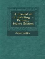 A Manual of Oil Painting di John Collier edito da Nabu Press